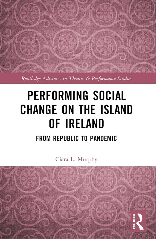 Performing Social Change on the Island of Ireland: From Republic to Pandemic (Routledge Advances in Theatre & Performance Studies)