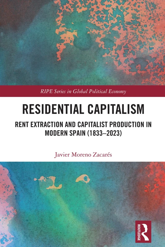 Residential Capitalism: Rent Extraction and Capitalist Production in Modern Spain (1833–2023) (RIPE Series in Global Political Economy)