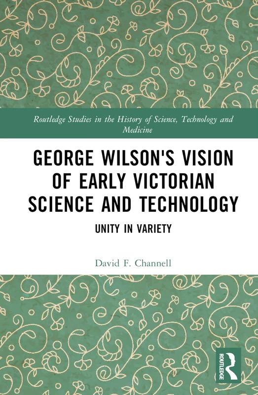 George Wilson's Vision of Early Victorian Science and Technology: Unity in Variety (Routledge Studies in the History of Science, Technology and Medicine)