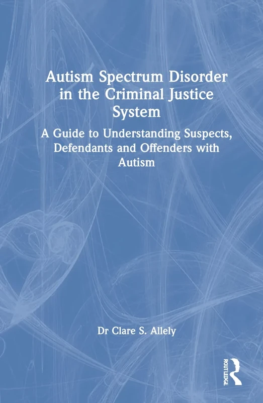 Autism Spectrum Disorder in the Criminal Justice System: A Guide to Understanding Suspects, Defendants and Offenders with Autism