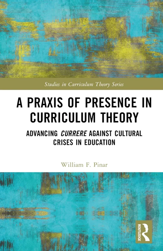 A Praxis of Presence in Curriculum Theory: Advancing Currere against Cultural Crises in Education (Studies in Curriculum Theory Series)