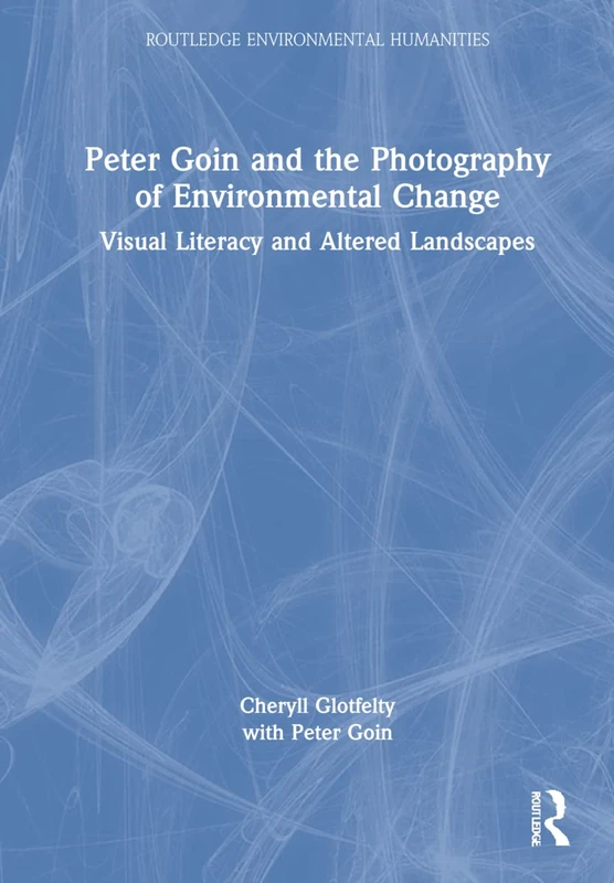 Peter Goin and the Photography of Environmental Change: Visual Literacy and Altered Landscapes (Routledge Environmental Humanities)