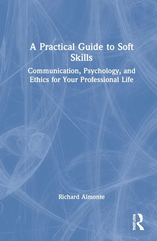 A Practical Guide to Soft Skills: Communication, Psychology, and Ethics for Your Professional Life
