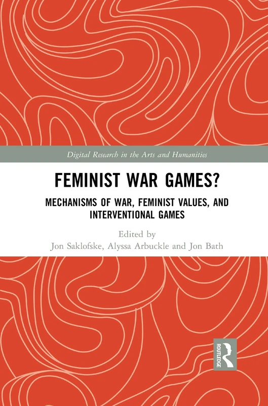 Feminist War Games?: Mechanisms of War, Feminist Values, and Interventional Games (Digital Research in the Arts and Humanities)