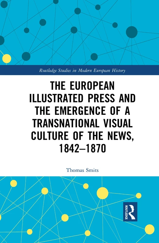 The European Illustrated Press and the Emergence of a Transnational Visual Culture of the News, 1842-1870 (Routledge Studies in Modern European History)