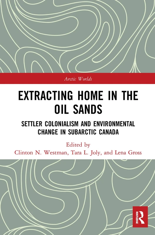 Extracting Home in the Oil Sands: Settler Colonialism and Environmental Change in Subarctic Canada (Arctic Worlds)
