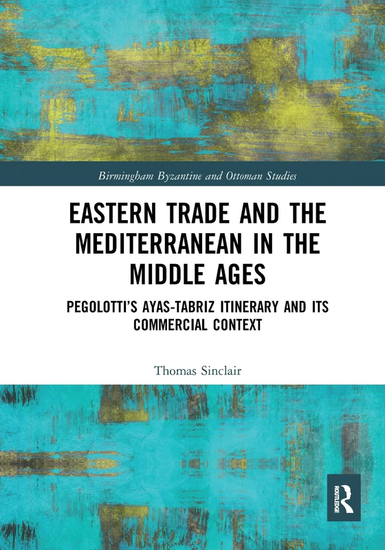 Eastern Trade and the Mediterranean in the Middle Ages: Pegolotti’s Ayas-Tabriz Itinerary and its Commercial Context (Birmingham Byzantine and Ottoman Studies)