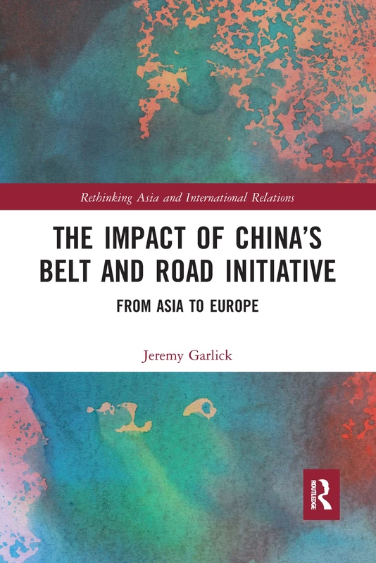 The Impact of China’s Belt and Road Initiative: From Asia to Europe (Rethinking Asia and International Relations)