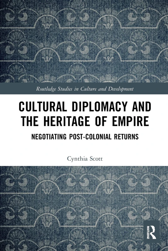 Cultural Diplomacy and the Heritage of Empire: Negotiating Post-Colonial Returns (Routledge Studies in Culture and Development)