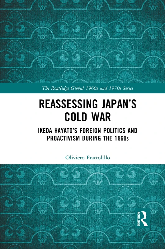 Reassessing Japan’s Cold War: Ikeda Hayato's Foreign Politics and Proactivism During the 1960s (The Routledge Global 1960s and 1970s Series)