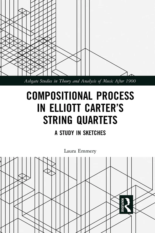 Compositional Process in Elliott Carter’s String Quartets: A Study in Sketches (Ashgate Studies in Theory and Analysis of Music After 1900)
