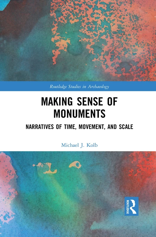 Making Sense of Monuments: Narratives of Time, Movement, and Scale (Routledge Studies in Archaeology)