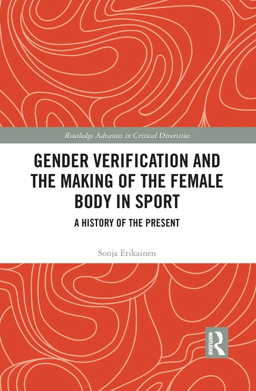 Gender Verification and the Making of the Female Body in Sport: A History of the Present (Routledge Advances in Critical Diversities)