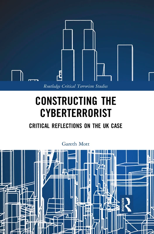 Constructing the Cyberterrorist: Critical Reflections on the UK Case (Routledge Critical Terrorism Studies)