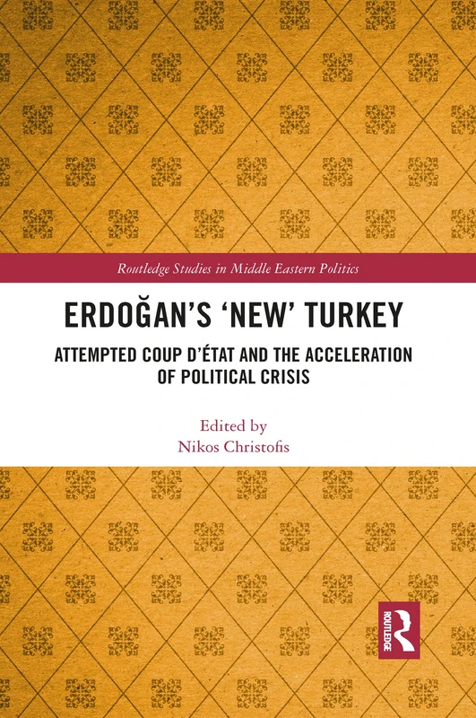 Erdogan’s ‘New’ Turkey: Attempted Coup d’état and the Acceleration of Political Crisis (Routledge Studies in Middle Eastern Politics)