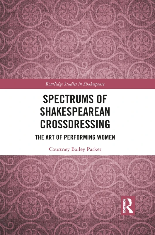 Spectrums of Shakespearean Crossdressing: The Art of Performing Women (Routledge Studies in Shakespeare)