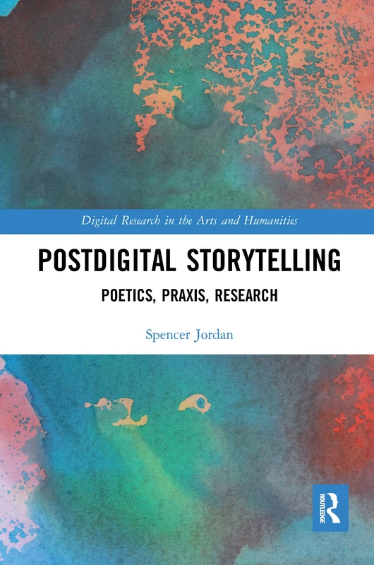 Postdigital Storytelling: Poetics, Praxis, Research (Digital Research in the Arts and Humanities)