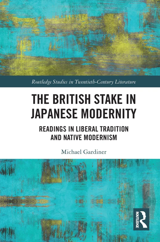 The British Stake In Japanese Modernity: Readings in Liberal Tradition and Native Modernism (Routledge Studies in Twentieth-Century Literature)