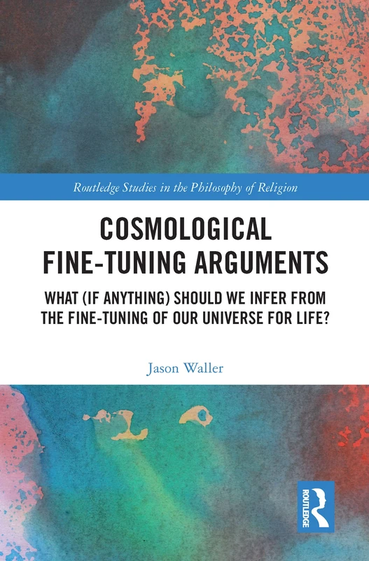 Cosmological Fine-Tuning Arguments: What (if Anything) Should We Infer from the Fine-Tuning of Our Universe for Life? (Routledge Studies in the Philosophy of Religion)