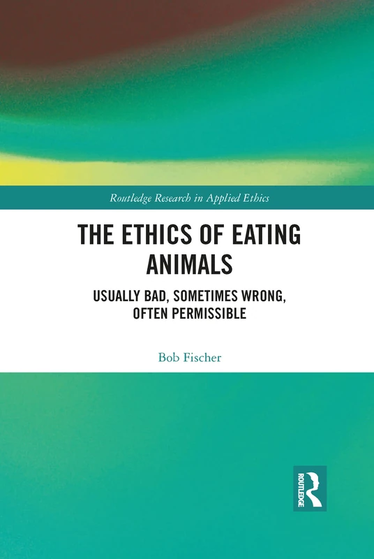 The Ethics of Eating Animals: Usually Bad, Sometimes Wrong, Often Permissible (Routledge Research in Applied Ethics)
