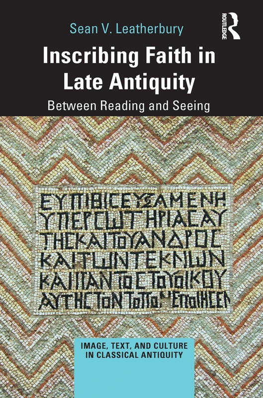 Inscribing Faith in Late Antiquity: Between Reading and Seeing (Image, Text, and Culture in Classical Antiquity)