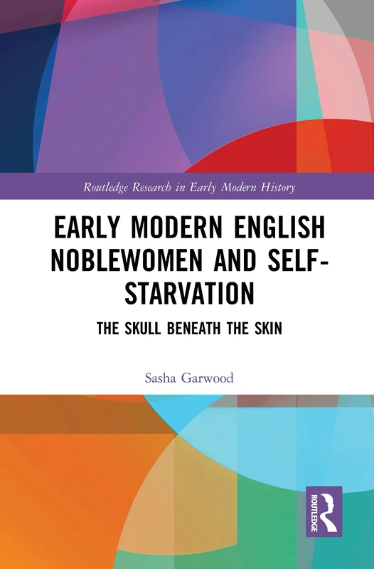 Early Modern English Noblewomen and Self-Starvation: The Skull Beneath the Skin (Routledge Research in Early Modern History)