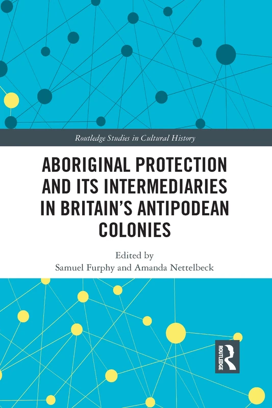 Aboriginal Protection and Its Intermediaries in Britain’s Antipodean Colonies (Routledge Studies in Cultural History)