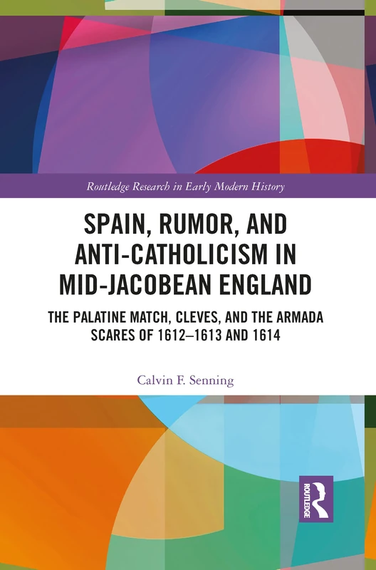 Spain, Rumor, and Anti-Catholicism in Mid-Jacobean England: The Palatine Match, Cleves, and the Armada Scares of 1612-1613 and 1614 (Routledge Research in Early Modern History)