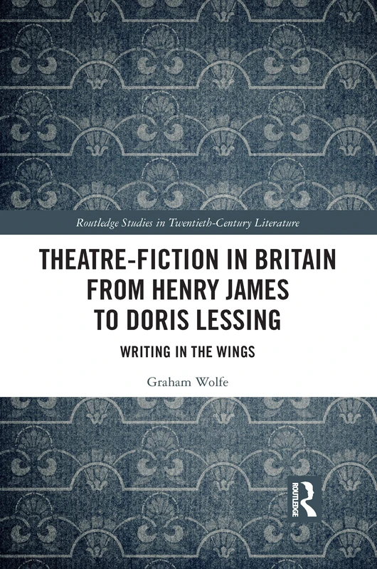 Theatre-Fiction in Britain from Henry James to Doris Lessing: Writing in the Wings (Routledge Studies in Twentieth-Century Literature)