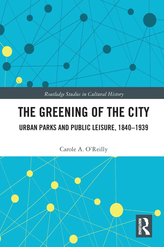 The Greening of the City: Urban Parks and Public Leisure, 1840-1939 (Routledge Studies in Cultural History)