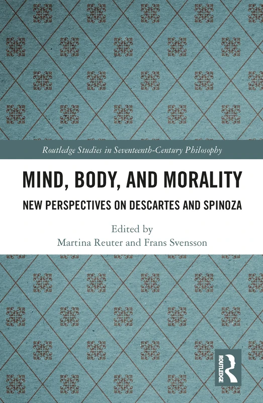 Mind, Body, and Morality: New Perspectives on Descartes and Spinoza (Routledge Studies in Seventeenth-Century Philosophy)