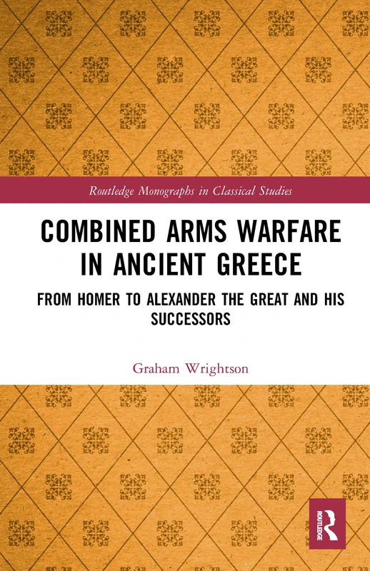 Combined Arms Warfare in Ancient Greece: From Homer to Alexander the Great and his Successors (Routledge Monographs in Classical Studies)