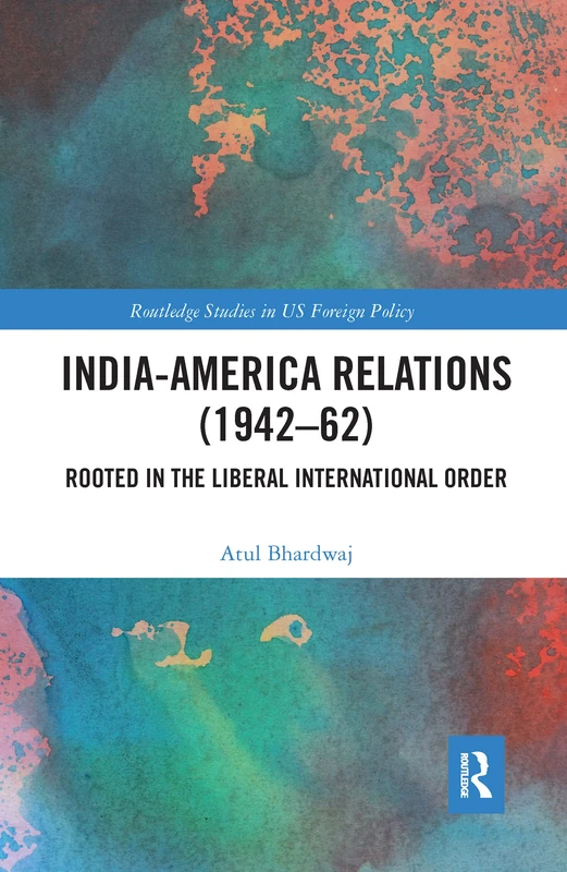 India-America Relations (1942-62): Rooted in the Liberal International Order (Routledge Studies in US Foreign Policy)