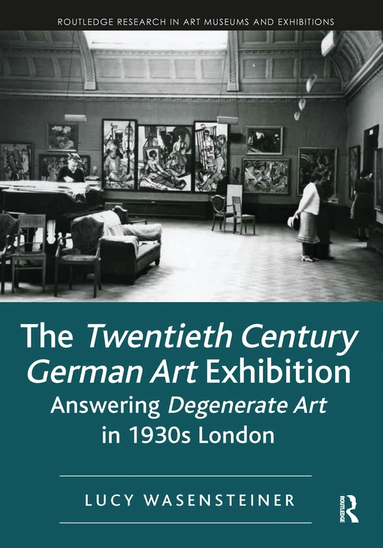 The Twentieth Century German Art Exhibition: Answering Degenerate Art in 1930s London (Routledge Research in Art Museums and Exhibitions)