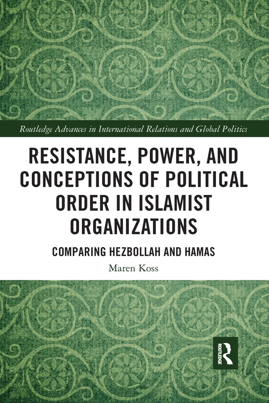 Resistance, Power and Conceptions of Political Order in Islamist Organizations: Comparing Hezbollah and Hamas (Routledge Advances in International Relations and Global Politics)
