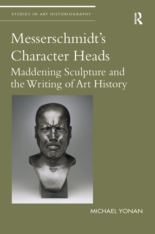 Messerschmidt's Character Heads: Maddening Sculpture and the Writing of Art History (Studies in Art Historiography)