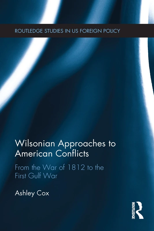 Wilsonian Approaches to American Conflicts: From the War of 1812 to the First Gulf War (Routledge Studies in US Foreign Policy)