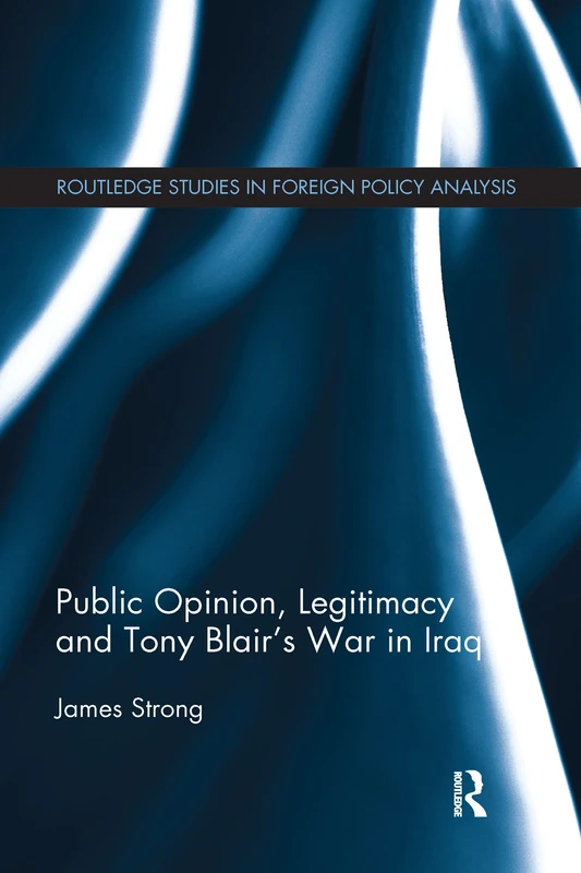 Public Opinion, Legitimacy and Tony Blair’s War in Iraq (Routledge Studies in Foreign Policy Analysis)