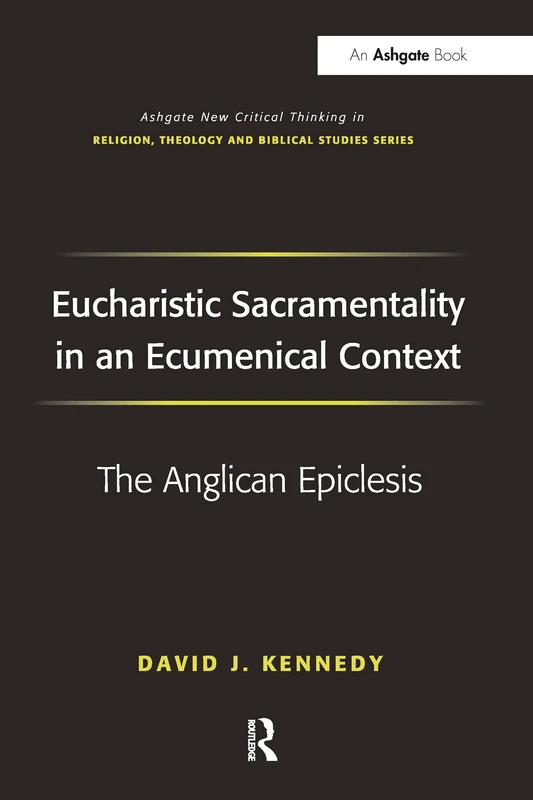 Eucharistic Sacramentality in an Ecumenical Context: The Anglican Epiclesis (Routledge New Critical Thinking in Religion, Theology and Biblical Studies)