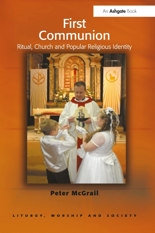 First Communion: Ritual, Church and Popular Religious Identity (Liturgy, Worship and Society Series)