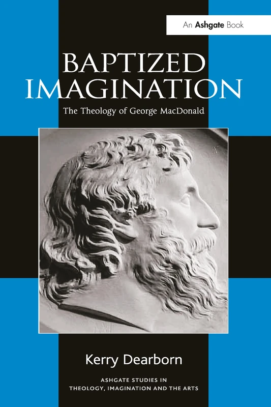 Baptized Imagination: The Theology of George MacDonald (Routledge Studies in Theology, Imagination and the Arts)