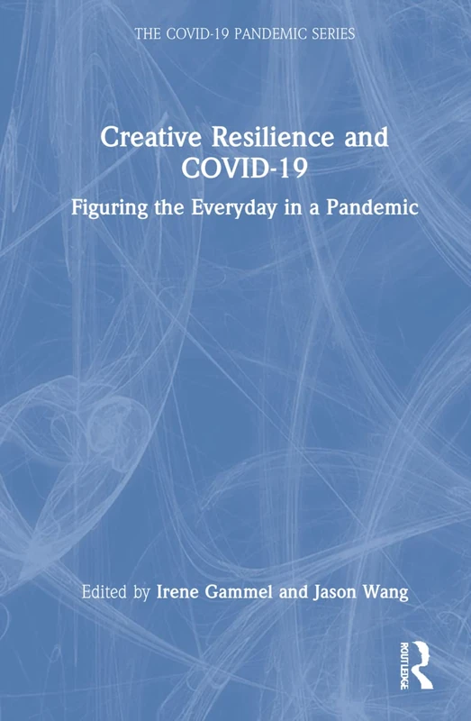 Creative Resilience and COVID-19: Figuring the Everyday in a Pandemic (The COVID-19 Pandemic Series)