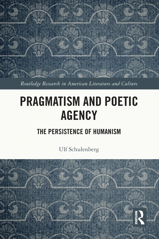 Pragmatism and Poetic Agency: The Persistence of Humanism (Routledge Research in American Literature and Culture)