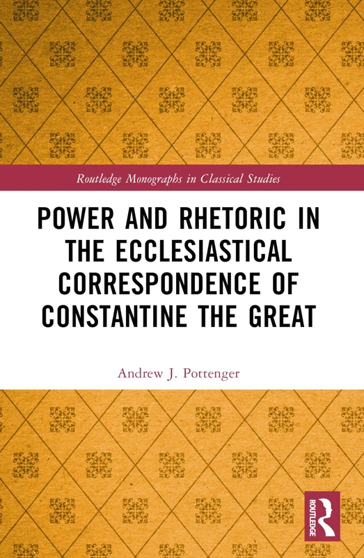 Power and Rhetoric in the Ecclesiastical Correspondence of Constantine the Great (Routledge Monographs in Classical Studies)