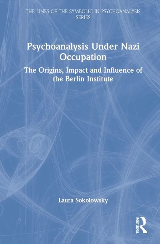 Psychoanalysis Under Nazi Occupation: The Origins, Impact and Influence of the Berlin Institute (The Lines of the Symbolic in Psychoanalysis Series)