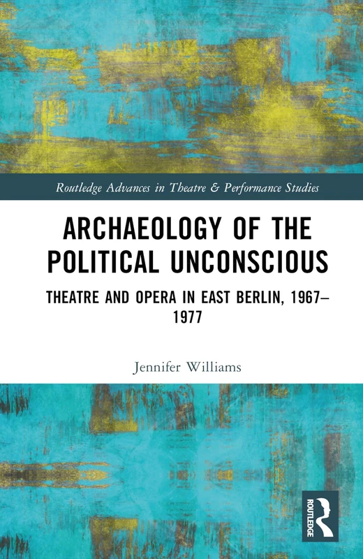 Archaeology of the Political Unconscious: Theater and Opera in East Berlin, 1967–1977 (Routledge Advances in Theatre & Performance Studies)