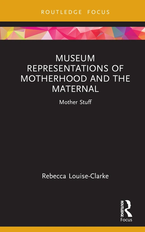 Museum Representations of Motherhood and the Maternal: Mother Stuff (Museums in Focus)