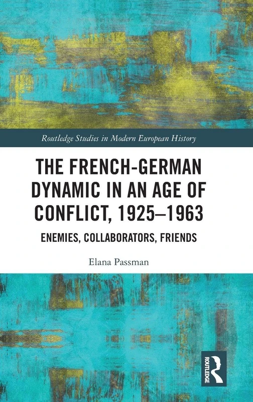 The French-German Dynamic in an Age of Conflict, 1925–1963: Enemies, Collaborators, Friends (Routledge Studies in Modern European History)