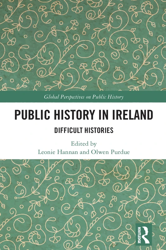 Public History in Ireland: Difficult Histories (Global Perspectives on Public History)