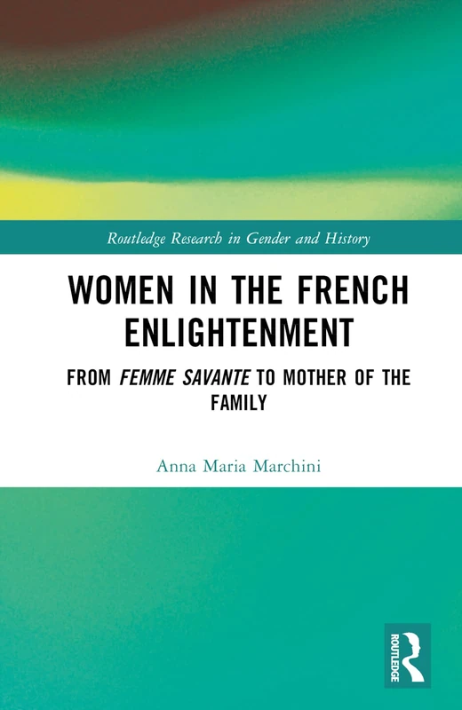 Women in the French Enlightenment: From Femme Savante to Mother of the Family: 47 (Routledge Research in Gender and History)